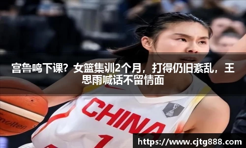 宫鲁鸣下课？女篮集训2个月，打得仍旧紊乱，王思雨喊话不留情面